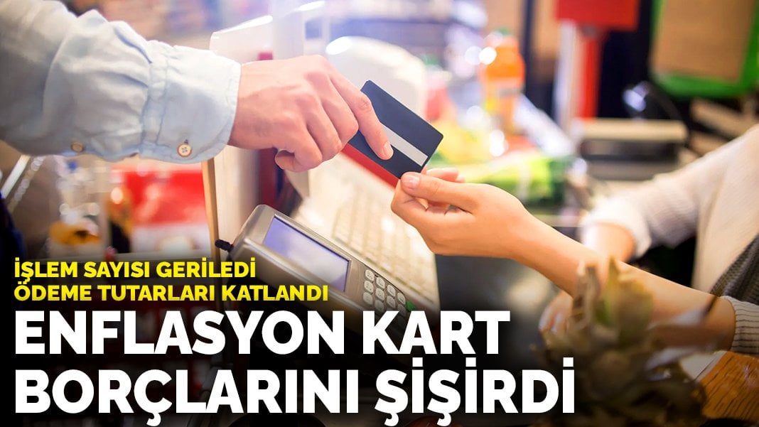 Enflasyon kart borçlarını şişirdi: İşlem sayısı geriledi, ödeme tutarları katlandı