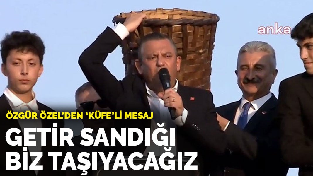 Özel’den ‘küfe’li mesaj: Getir sandığı biz taşıyacağız