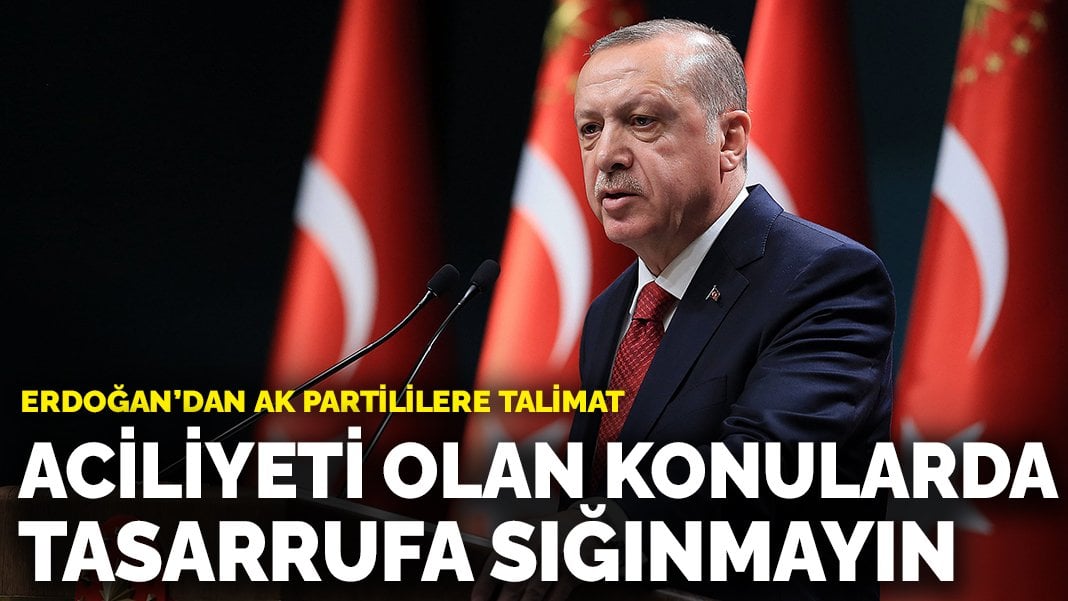 Erdoğan’dan AK Partililere talimat: Aciliyeti olan konularda tasarrufa sığınmayın