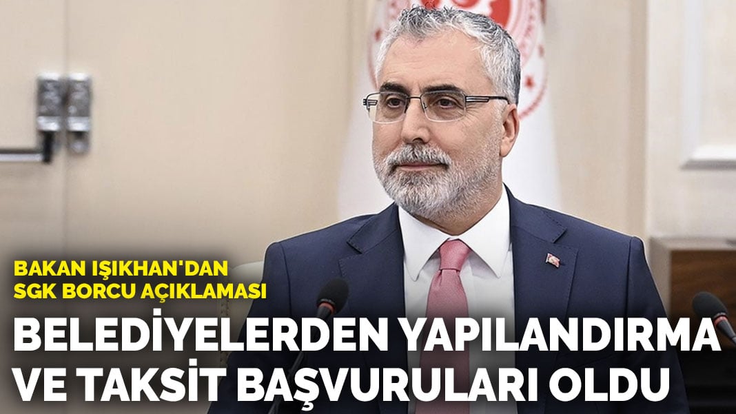 Bakan Işıkhan’dan SGK borcu açıklaması: Belediyelerden yapılandırma ve taksit başvuruları oldu