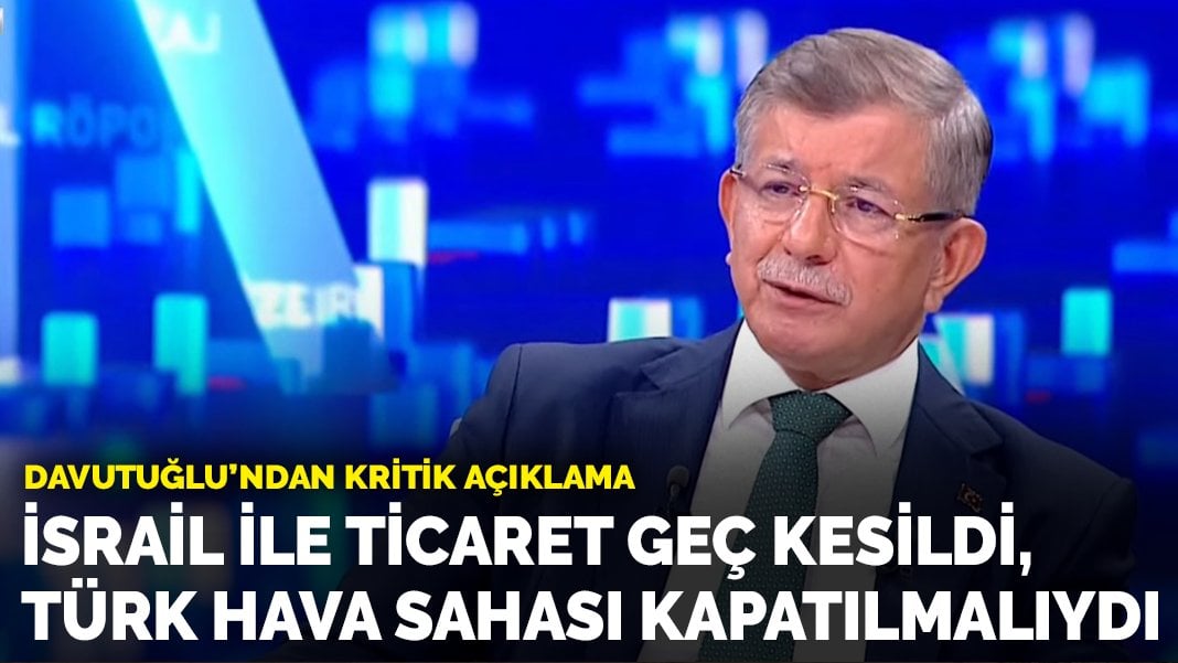 Davutoğlu’ndan kritik açıklama: İsrail ile ticaret geç kesildi, Türk hava sahası kapatılmalıydı