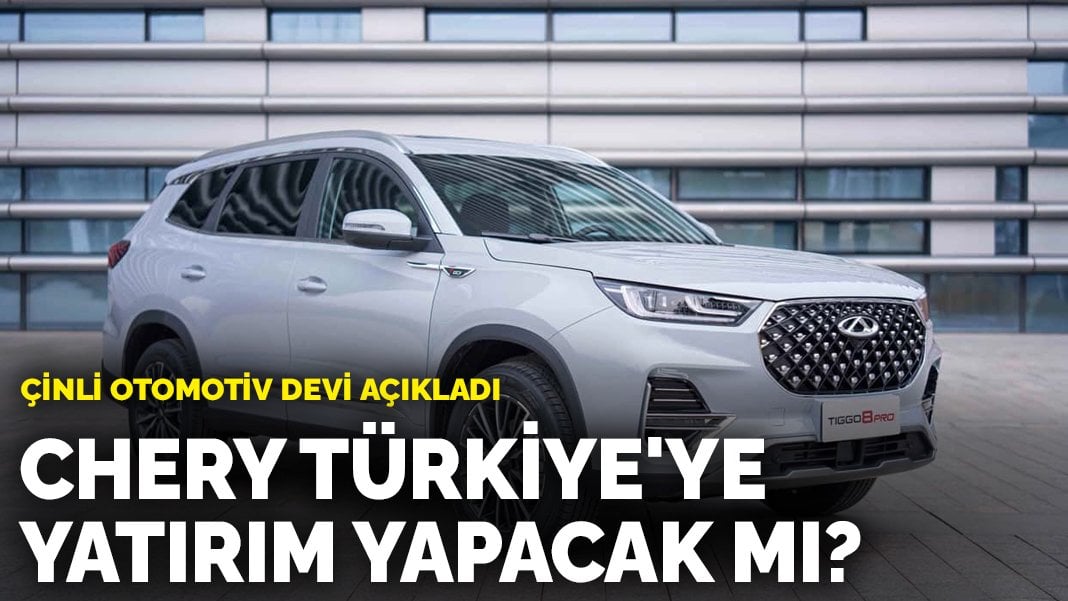 Çinli otomotiv devi açıkladı: Chery Türkiye’ye yatırım yapacak mı?