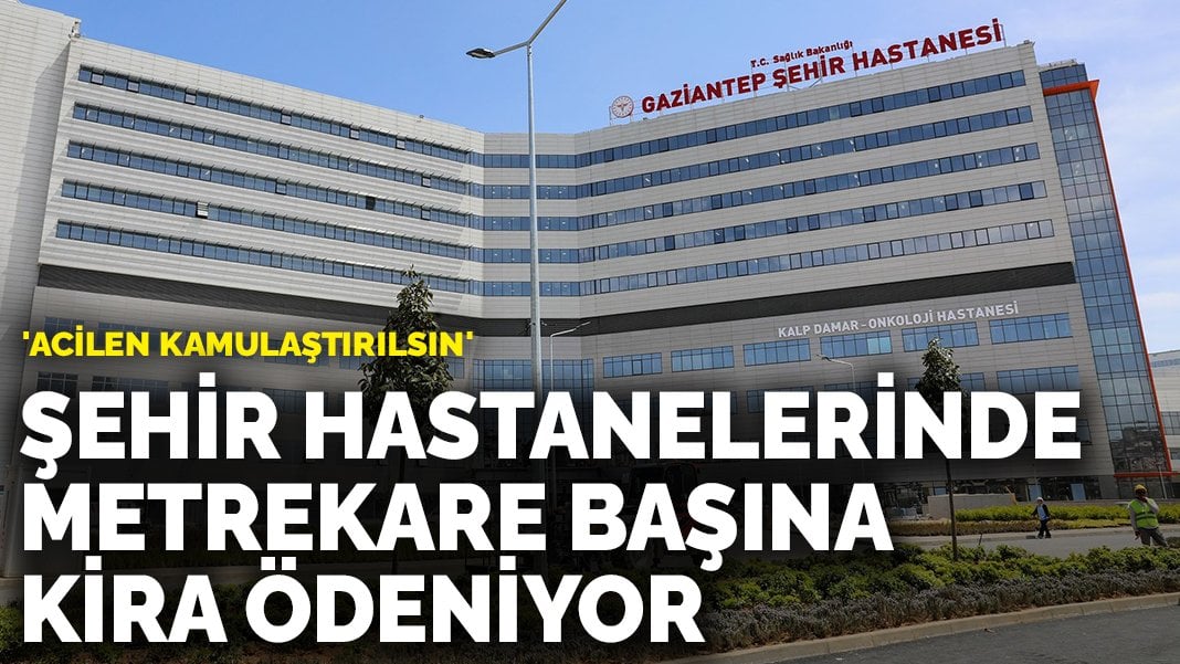 Şehir hastanelerinde metrekare başına kira ödeniyor: ‘Acilen kamulaştırılsın’