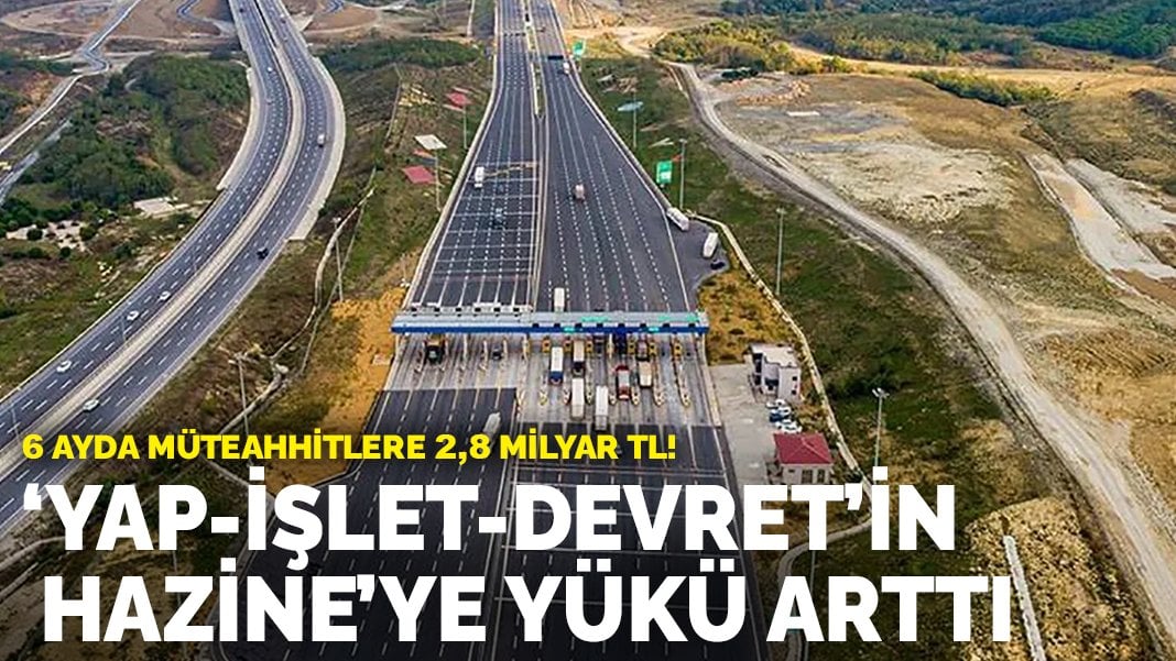 “Yap-İşlet-Devret”in Hazine’ye yükü arttı: 6 ayda müteahhitlere 2,8 Milyar TL!