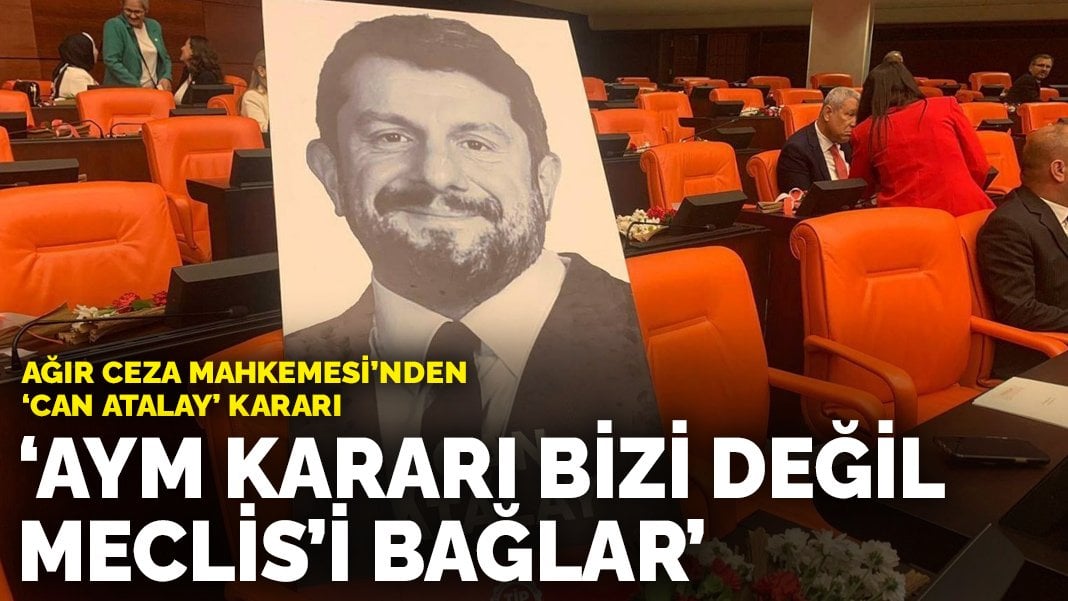 Ağır Ceza Mahkemesi’nden Can Atalay kararı: AYM kararı bizi değil Meclis’i bağlar