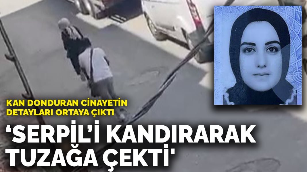 Kan donduran cinayetin detayları ortaya çıktı: ‘Serpil’i kandırarak tuzağa çekti’