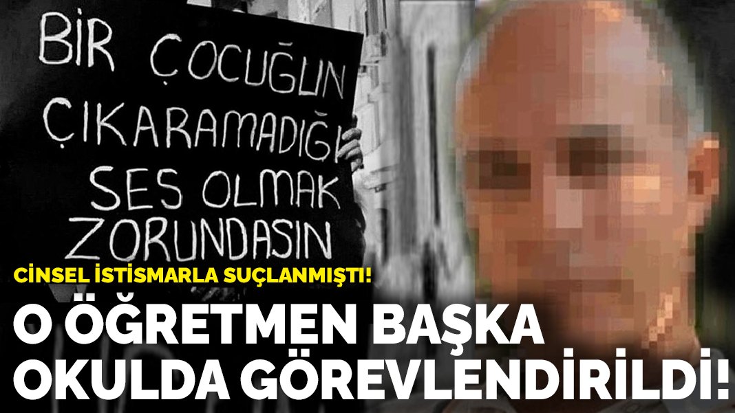 Cinsel istismarla suçlanmıştı! O öğretmen başka okulda görevlendirildi