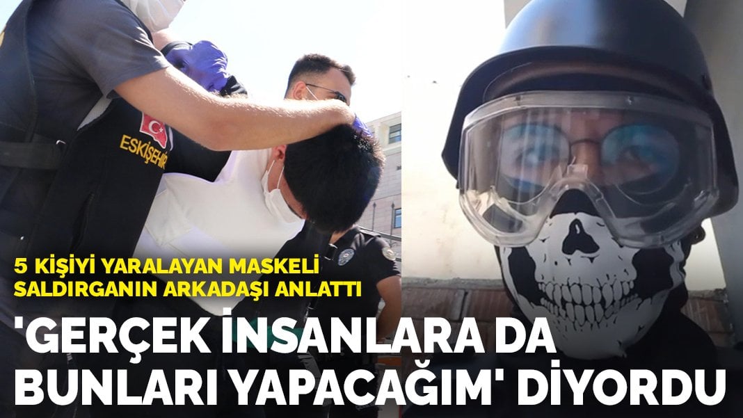 Eskişehir’deki maskeli saldırganın arkadaşı: ‘Bunları gerçek insanlara da yapacağım’ diyordu