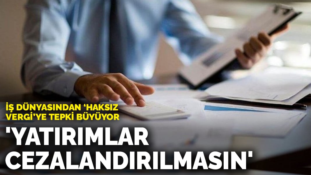 İş dünyasından ‘haksız vergi’ye tepki büyüyor: ‘Yatırımlar cezalandırılmasın’