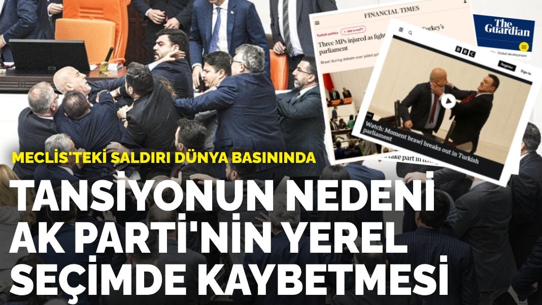 Meclis’teki saldırı dünya basınında: Tansiyonun artmasının nedeni AK Parti’nin yerel seçimi kaybetmesi