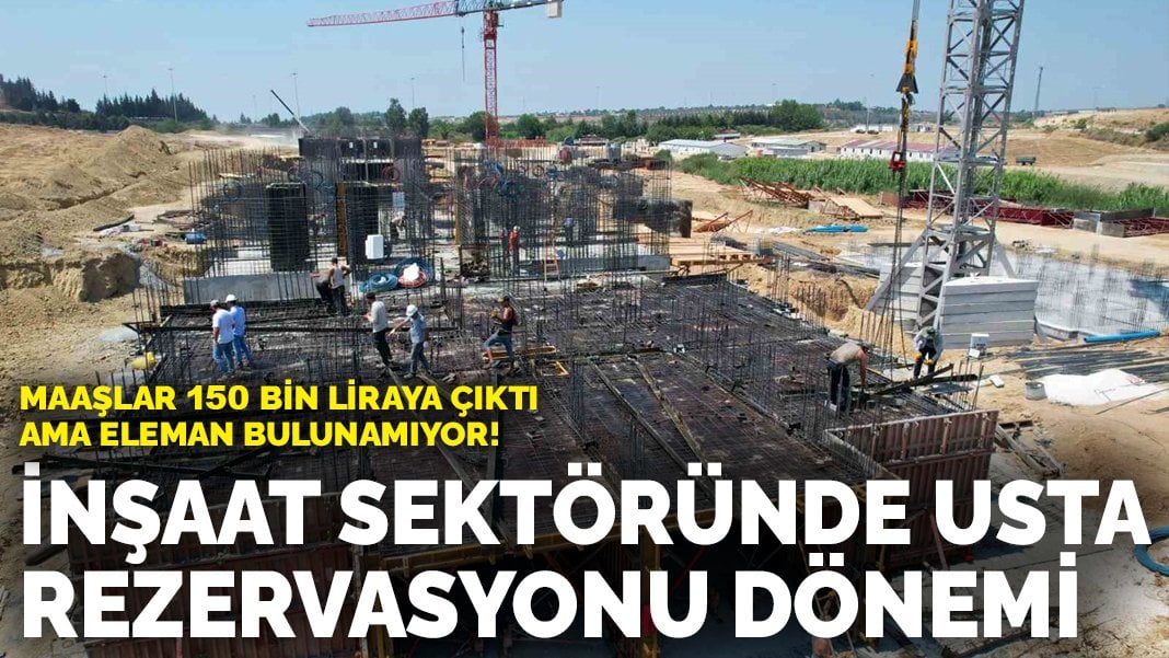 İnşaat sektöründe usta rezervasyonu dönemi: Maaşlar 150 bin liraya çıktı ama eleman bulunamıyor!