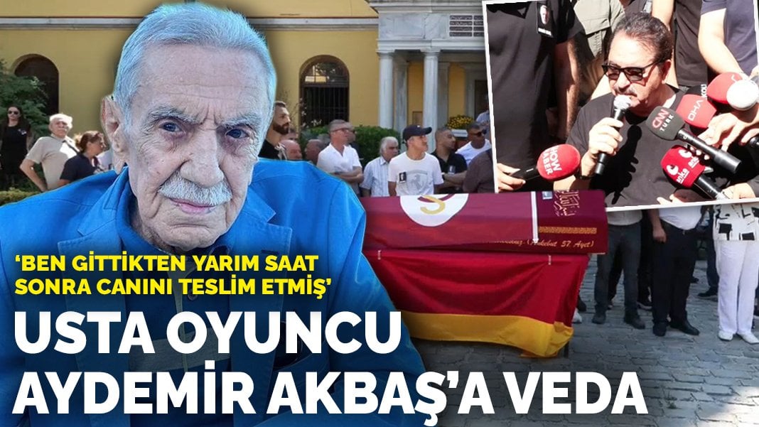 Usta oyuncu Aydemir Akbaş’a veda: Ben gittikten yarım saat sonra canını teslim etmiş