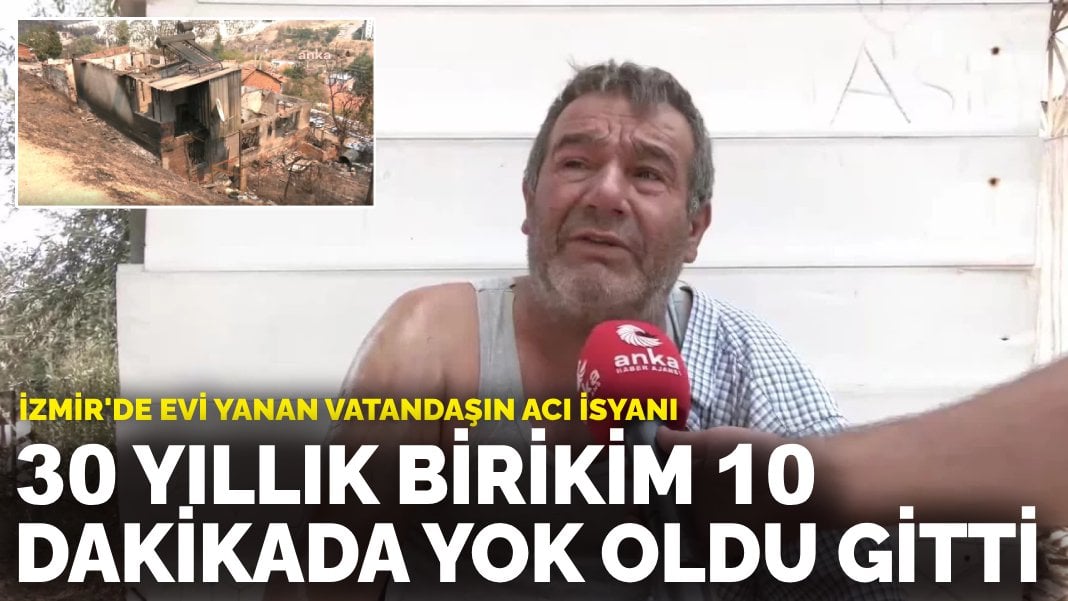 İzmir’de evi yanan vatandaşın acı isyanı: 25-30 yıllık birikim 10 dakikada yok oldu gitti