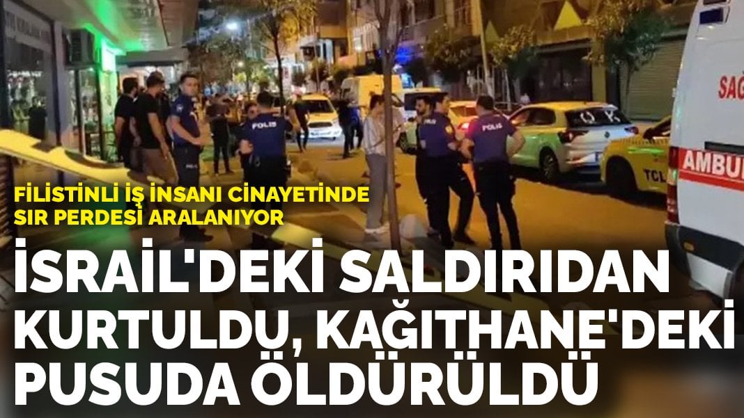 Filistinli iş insanı cinayetinde sır perdesi aralanıyor: İsrail’deki saldırıdan kurtuldu, Kağıthane’deki pusuda öldürüldü