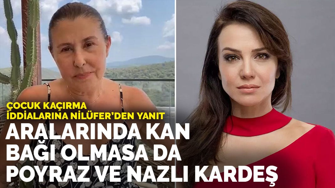 Çocuk kaçırma iddialarına Nilüfer’den yanıt: Aralarında kan bağı olmasa da Poyraz ve Nazlı kardeş