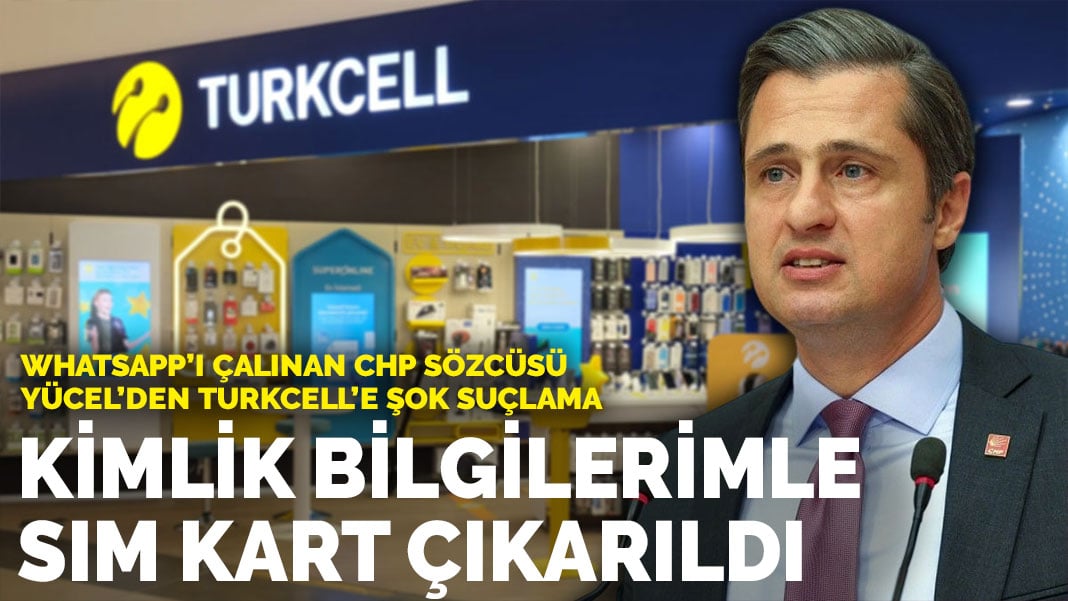 WhatsApp’ı çalınan CHP Sözcüsü Yücel’den Turkcell’e şok suçlama: Kimlik bilgilerim kullanılarak SIM kart çıkarıldı