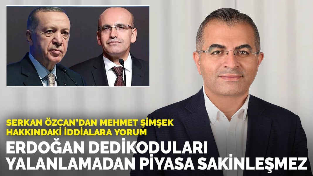 Serkan Özcan’dan Mehmet Şimşek hakkındaki iddialara yorum: Erdoğan dedikoduları yalanlamadan piyasa sakinleşmez