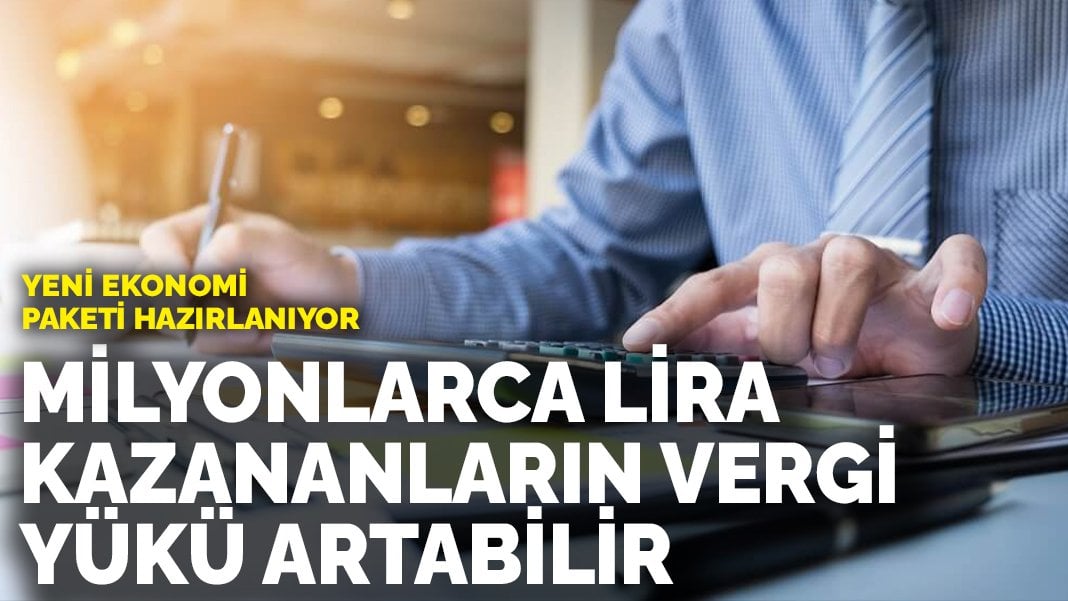 Yeni ekonomi paketi hazırlanıyor: Milyonlarca lira kazananların vergi yükü artabilir