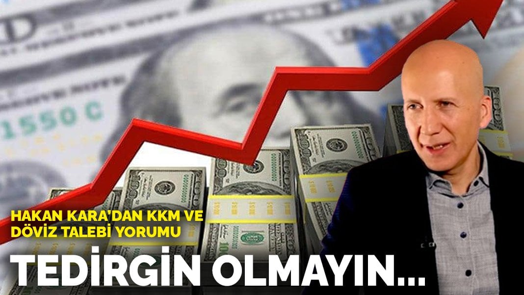 Hakan Kara’dan KKM ve döviz talebi yorumu: Tedirgin olmayın…