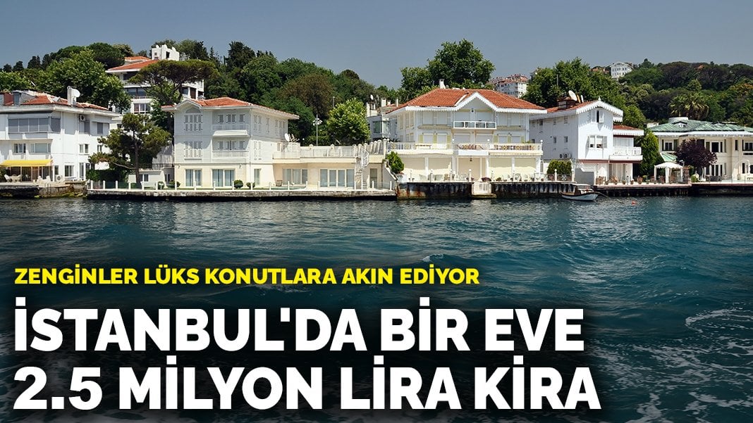 Zenginler lüks konutlara akın ediyor: İstanbul’da bir eve 2.5 milyon lira kira