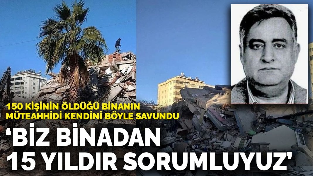 150 kişinin öldüğü binanın müteahhidi kendini böyle savundu: Biz binadan 15 yıldır sorumluyuz