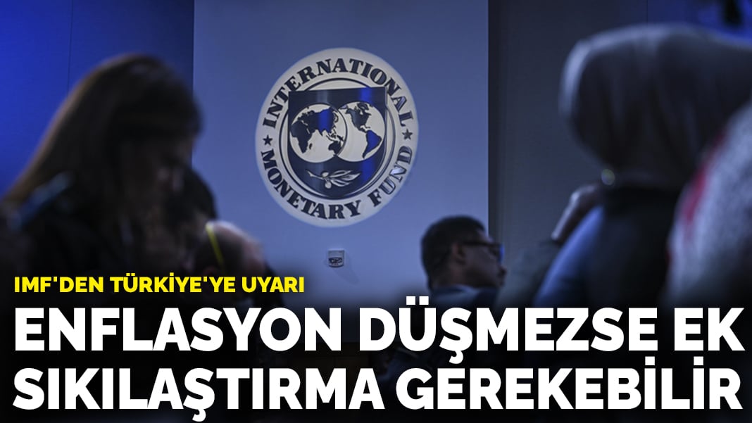 IMF’den Türkiye’ye uyarı: Enflasyon düşmezse ek sıkılaştırma gerekebilir