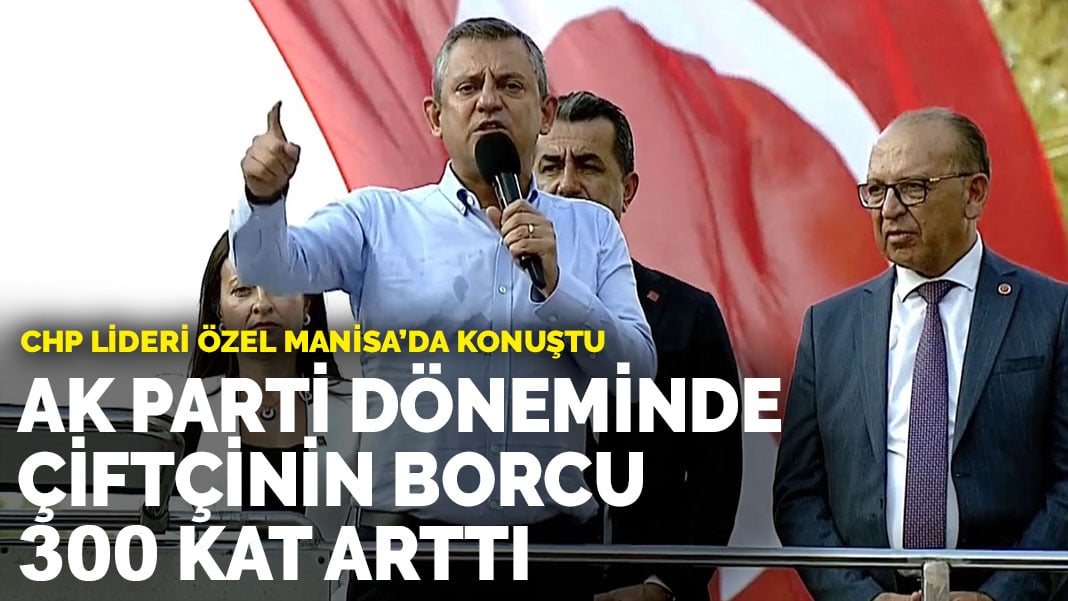 CHP lideri Özel: AK Parti iktidarında çiftçinin borcu 300 kat arttı