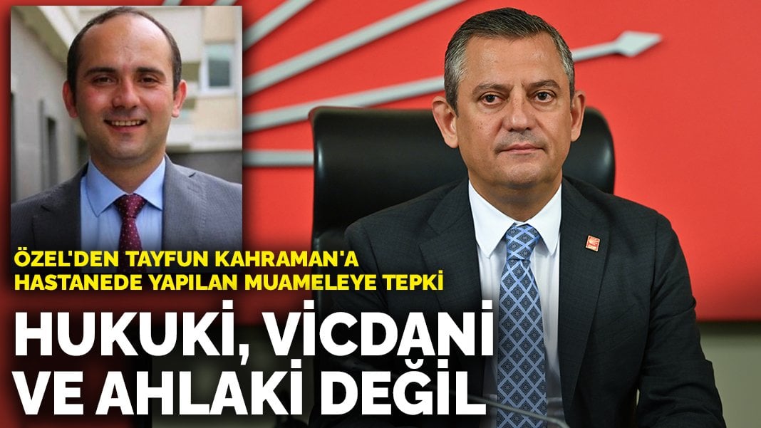 Özel’den Tayfun Kahraman’a hastanede yapılan muameleye tepki: Hukuki, vicdani ve ahlaki değil