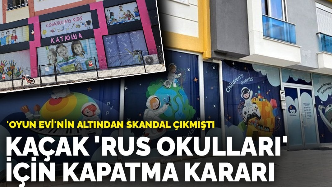 Kaçak ‘Rus okulları’ için kapatma kararı: ‘Oyun evi’nin altından skandal çıkmıştı