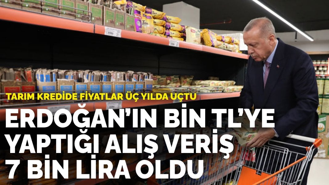 Tarım kredide fiyatlar üç yılda uçtu: Erdoğan’ın bin TL’ye yaptığı alış veriş 7 bin lira oldu