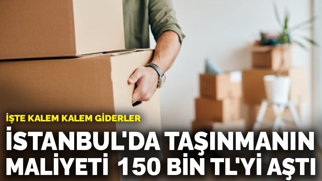 İstanbul’da taşınmanın maliyeti 150 bin TL’yi aştı: İşte kalem kalem giderler