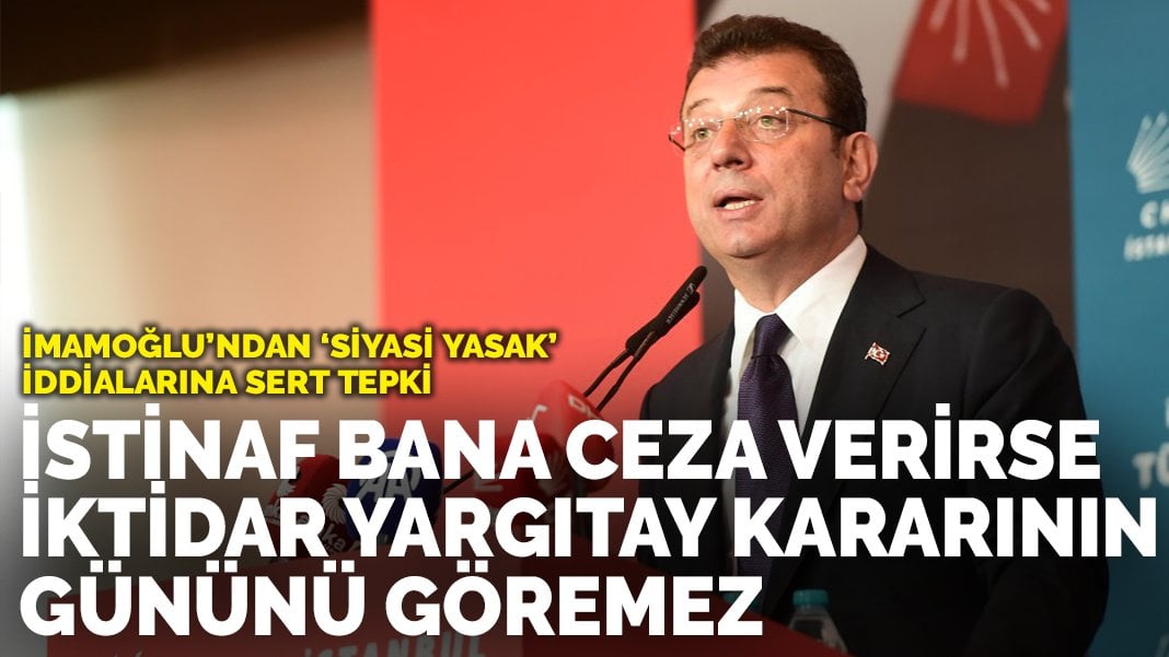 İmamoğlu’ndan ‘siyasi yasak’ iddialarına sert tepki: İstinaf bana ceza verirse, iktidar Yargıtay kararının gününü göremez