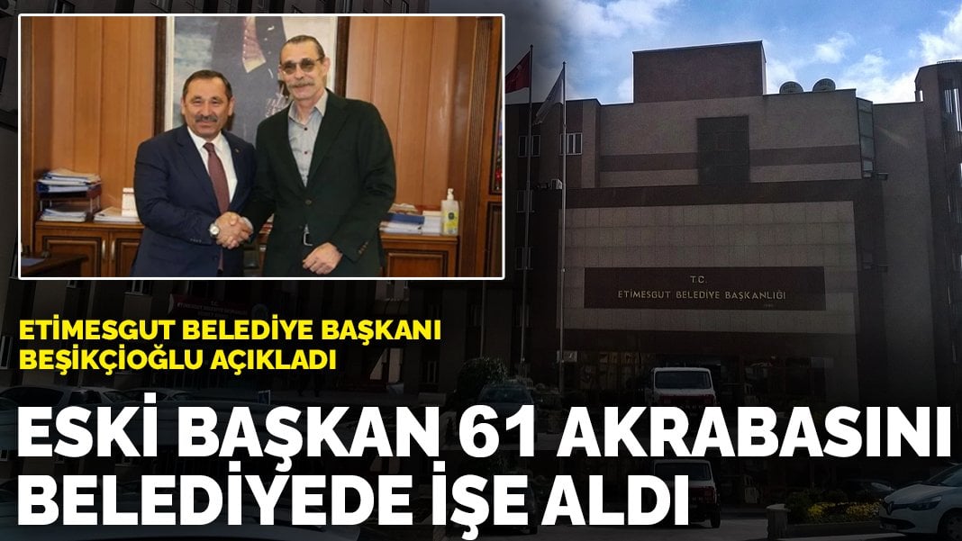 Etimesgut Belediye Başkanı Beşikçioğlu açıkladı: Eski başkan 61 akrabasını belediyede işe aldı