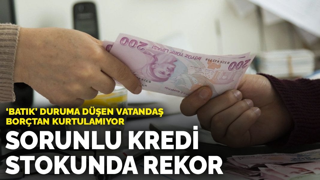 Sorunlu kredi stokunda rekor: ‘Batık’ duruma düşen vatandaş borçtan kurtulamıyor