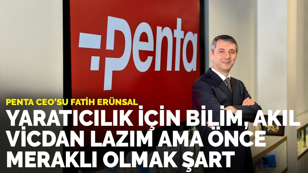 Penta CEO’su Fatih Erünsal: Yaratıcılık için bilim, akıl, vicdan lazım ama önce meraklı olmak şart