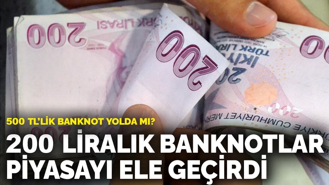 200 liralık banknotlar piyasayı ele geçirdi: 500 TL’lik banknot yolda mı?