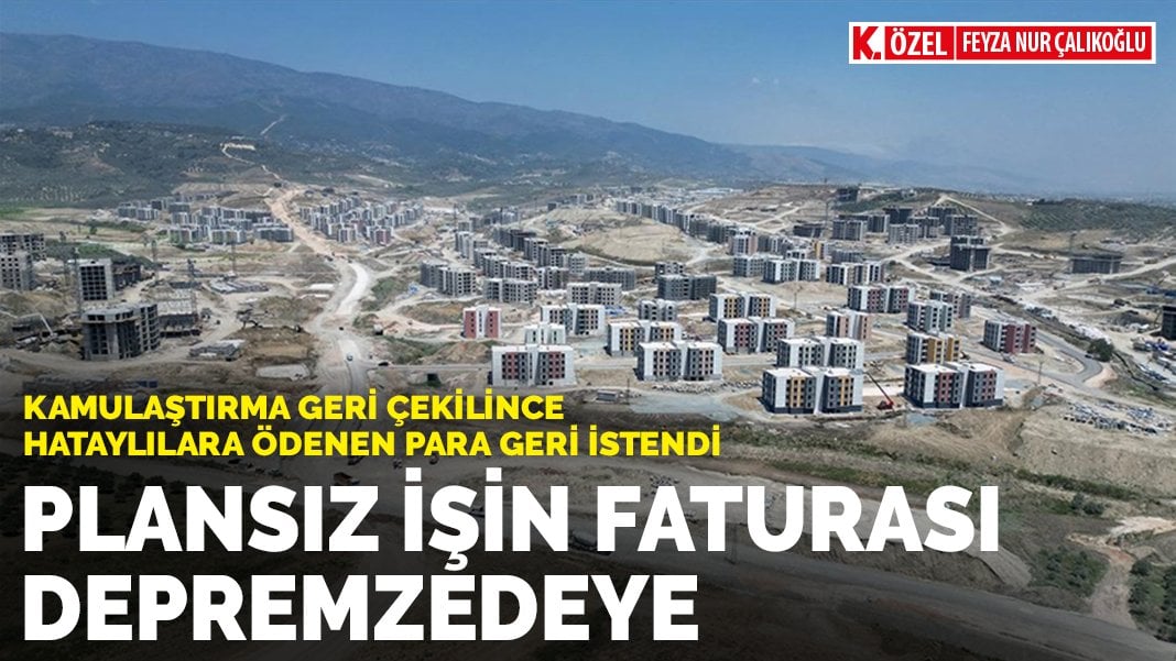 Kamulaştırma geri çekilince Hataylılara ödenen para geri istendi: Plansız işin faturası depremzedeye