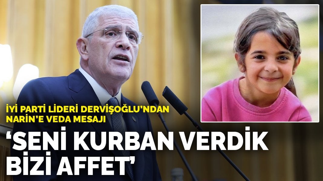 İYİ Parti lideri Dervişoğlu’ndan Narin’e veda mesajı: Seni kurban verdik bizi affet