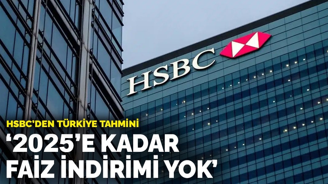 HSBC’den Türkiye tahmini: 2025’e kadar faiz indirimi yok