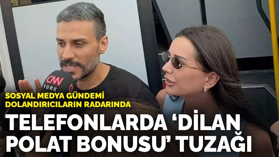 Sosyal medya gündemi dolandırıcıların radarında: Telefonlarda ‘Dilan Polat bonusu’ tuzağı