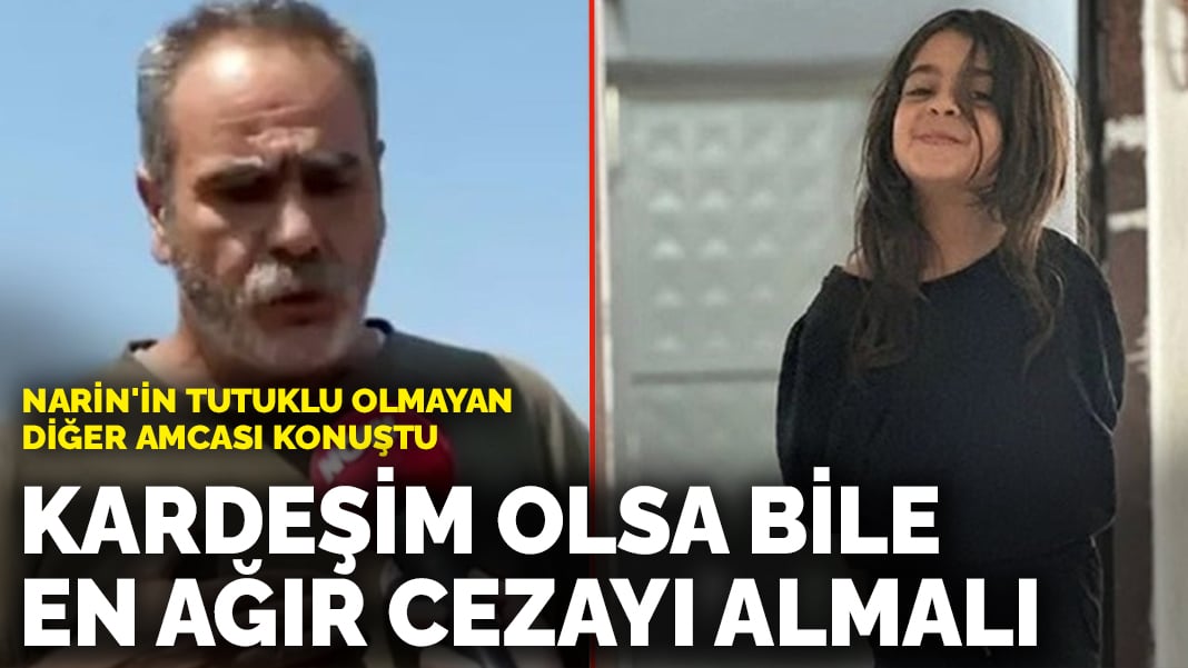 Narin’in tutuklu olmayan diğer amcası konuştu: Kardeşim olsa bile en ağır cezayı almalı