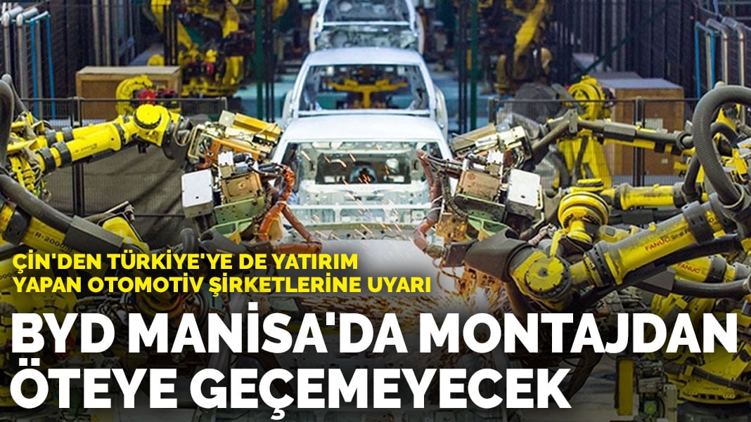 Çin’den Türkiye’ye de yatırım yapan otomotiv şirketlerine uyarı: BYD Manisa’da montajdan öteye geçemeyecek