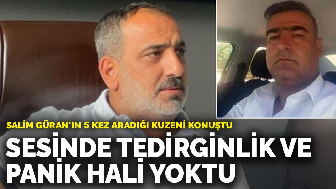 Salim Güran’ın 5 kez aradığı kuzeni konuştu: Sesinde tedirginlik veya panik hali yoktu