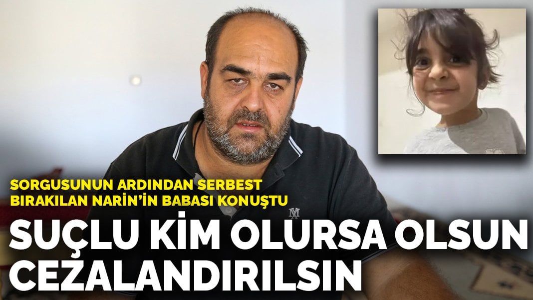 Savcılık sorgusunun ardından serbest bırakılan Narin’in babası konuştu: Suçlu ister kardeşim, ister eşim olsun cezalandırılsın