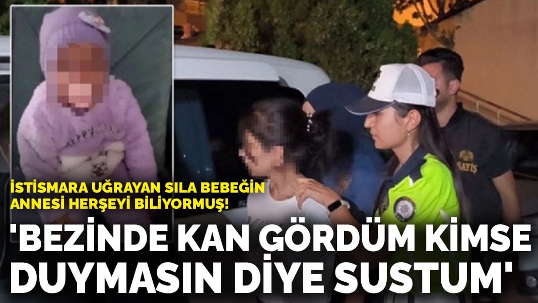 İstismara uğrayan Sıla bebeğin annesi herşeyi biliyormuş! ‘Bezinde kan gördüm kimse duymasın diye sustum’