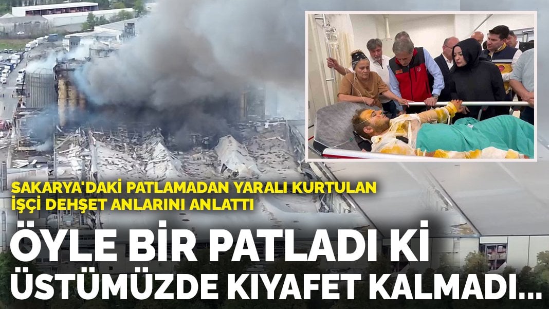 Sakarya’daki patlamadan yaralı kurtulan işçi dehşet anlarını anlattı: Öyle bir patladı ki üstümüzde kıyafet kalmadı…