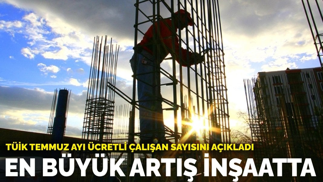 TÜİK temmuz ayı ücretli çalışan sayısını açıkladı: En büyük artış inşaatta