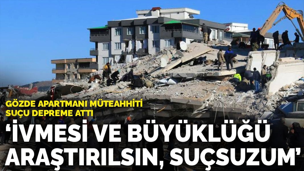 Gözde Apartmanı müteahhiti suçu depreme attı: İvmesi ve büyüklüğü araştırılsın, suçsuzum