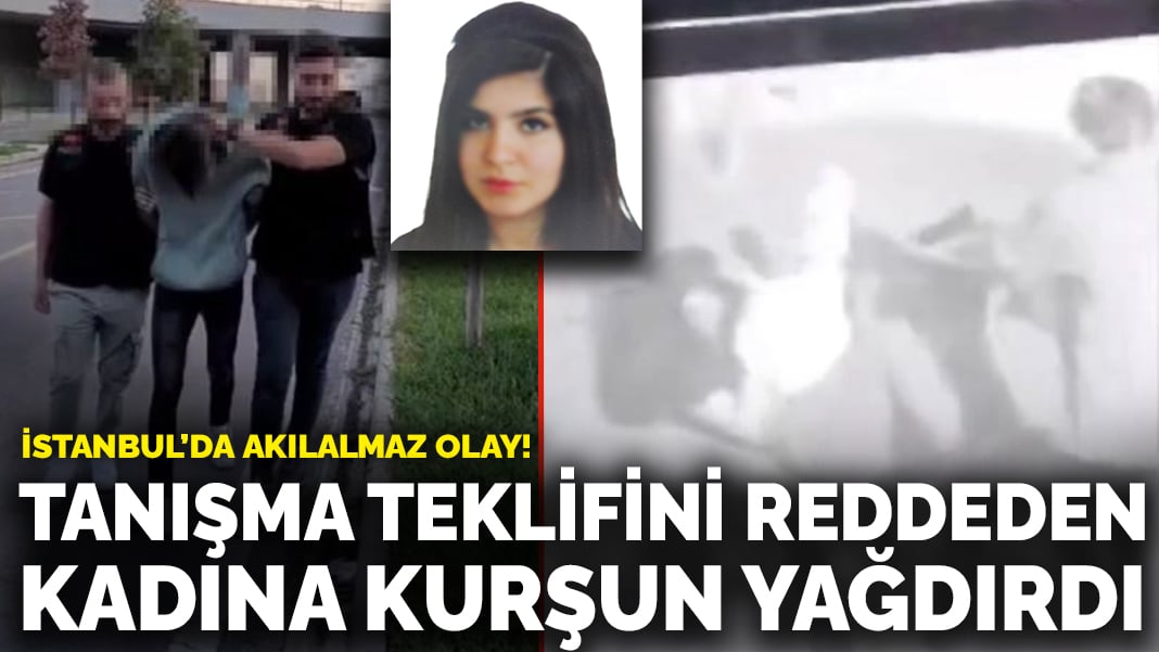 İstanbul’da akılalmaz olay! Tanışma teklifini reddeden kadına kurşun yağdırdı