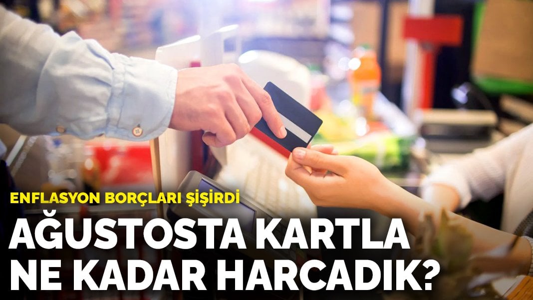 Enflasyon borçları şişirdi: Ağustosta kartla ne kadar harcadık?